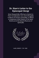 Dr. Hare's Letter to the Episcopal Clergy: Most Respectfully Offering to Submit to Their Consideration New and Irrefragable Evidence of Human Inmortality, to Which Is Subjoined a Brief Sketch of the S 1014083206 Book Cover