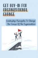 Get Buy-In For Organizational Change: Leadership Principles To Change The Course Of The Organization: How To Get Real Buy-In B09BY3WK85 Book Cover