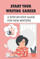 Start Your Writing Career: A Step-By-Step Guide For New Writers: How To Become A Good Freelance Writer B09BGKKKV1 Book Cover