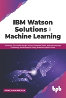 IBM Watson Solutions for Machine Learning: Achieving Successful Results Across Computer Vision, Natural Language Processing and AI Projects Using Wats 9390684706 Book Cover