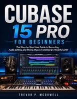 CUBASE 15 PRO FOR BEGINNERS: The Step-by-Step User Guide to Recording, Audio Editing, and Mixing Music in Steinberg’s Powerful DAW B0H6PGD61N Book Cover