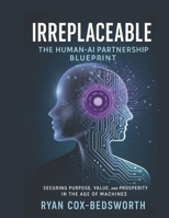 Irreplaceable: The Human-AI Partnership Blueprint for the Future of Work: Securing Purpose, Value, and Prosperity in the Age of Machines B0FPBC4XBW Book Cover
