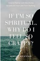 If I'm So Spiritual, Why Do I Feel So Crappy?: How to Partner with the Divine to Upbuild Your Life from Nothing 164370883X Book Cover