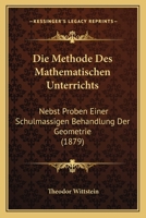 Die Methode Des Mathematischen Unterrichts: Nebst Proben Einer Schulm��igen Behandlung Der Geometrie (Classic Reprint) 1168347114 Book Cover