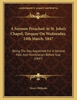 A Sermon Preached at St. John's Chapel, Torquay on Wednesday, 24th March, 1847: Being the Day Appointed for a General Fast, and Humiliation Before G 1161761861 Book Cover