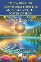 Theta Healing: Transform Your Life and Discover the Power of Self-Healing, Success, and Well-Being: A Comprehensive Guide to Unlocking Your Inner ... Balance and Prosperity through Theta Healing B0CRQWSM1N Book Cover