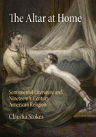The Altar at Home: Sentimental Literature and Nineteenth-Century American Religion 0812246373 Book Cover