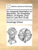 An inaugural dissertation on absorption. By Goodridge Wilson, of Virginia. [Two lines in Latin from Ovid]. 1170856888 Book Cover