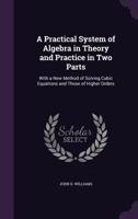 A Practical System of Algebra in Theory and Practice in Two Parts: With a New Method of Solving Cubic Equations and Those of Higher Orders 1143006623 Book Cover
