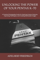 UNLOCKING THE POWER OF YOUR PENTAX K-70: A Practical Photography Guide for Exploring Camera Features, Improving Techniques, and Creating Memorable Images B0HKF9PTD5 Book Cover
