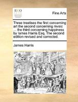 Three treatises the first concerning art the second concerning music painting and poetry the third concerning happiness by Iames Harris Esq. The fifth edition revised and corrected. 1170623212 Book Cover