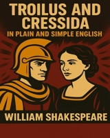 Troilus and Cressida In Plain and Simple English: A Modern Translation and the Original Version 1478342544 Book Cover