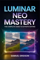 Luminar Neo Mastery: The Complete Guide to AI Photo Editing - Unlock Pro Workflows, Creative Tools, and Transform Your Photography B0GPW11Z72 Book Cover