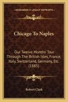 Chicago To Naples: Our Twelve Months' Tour Through The British Isles, France, Italy, Switzerland, Germany, Etc. 1377516865 Book Cover