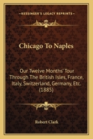 Chicago To Naples: Our Twelve Months' Tour Through The British Isles, France, Italy, Switzerland, Germany, Etc. 1535016841 Book Cover