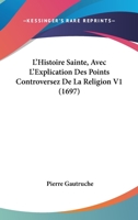 L'Histoire Sainte, Avec L'Explication Des Points Controversez De La Religion V1 1104650215 Book Cover