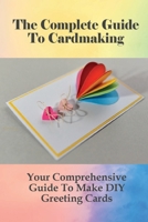 The Complete Guide To Cardmaking: Your Comprehensive Guide To Make DIY Greeting Cards: Card Making Tips And Tricks For Beginners B0991C7WTZ Book Cover