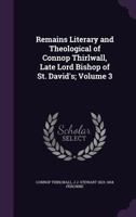 Remains literary and theological of Connop Thirlwall, late lord Bishop of St. David's. Edited by J.J. Stewart Perowne Volume 3 1347552987 Book Cover