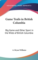 Game Trails In British Columbia: Big Game And Other Sport In The Wilds Of British Columbia 1162952385 Book Cover