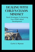 DEALING WITH CHILD'S CHAOS MINDSET: Quick Strategies To Nurturing Your Child's Mind Development B0B8BK5D78 Book Cover