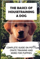 The Basics Of Housetraining A Dog: Complete Guide On Potty, Crate Training And More For Puppies: How To You Get Your Dog To Love His Crate B09CGFXJ11 Book Cover