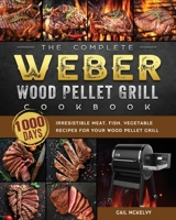 The Complete Weber Wood Pellet Grill Cookbook: 1000-Day Irresistible Meat, Fish, Vegetable Recipes For Your Wood Pellet Grill 1803202157 Book Cover