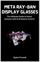 Meta Ray-Ban Display Glasses: The Ultimate Guide to Smart Eyewear with AI & Gesture Control: Unlock the Future of Wearable Tech with Tips, Instructions, and Real-Life Uses B0FSQ4VWGR Book Cover