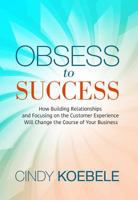 Obsess to Success: How Building Relationships and Focusing on the Customer Experience Will Change the Course of Your Business 1634891384 Book Cover
