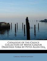 Catalogue of the Choice Collection of Water Colour Drawings Form by Peter Allen Esq. 1017552681 Book Cover