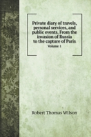 Private diary of travels, personal services, and public events. From the invasion of Russia to the capture of Paris: Volume 1. Private diary of ... employment with the European armies in the ca 5519693676 Book Cover