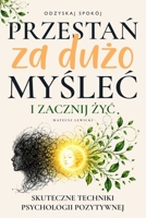 Przestan za duzo myslec i zacznij zyc: Skuteczne Techniki Psychologii Pozytywnej, Które Uwolnia Cie od Leku, Poprawia Pewnosc Siebie i Pomoga Ci Zyc Szczesliwie (Polish Edition) 1066720509 Book Cover
