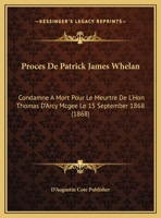 Proces De Patrick James Whelan: Condamne A Mort Pour Le Meurtre De L'Hon Thomas D'Arcy Mcgee Le 15 September 1868 (1868) 1167366689 Book Cover