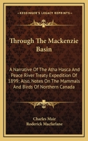 Through The Mackenzie Basin: A Narrative Of The Atha Hasca And Peace River Treaty Expedition Of 1899; Also, Notes On The Mammals And Birds Of Northern Canada 1146528353 Book Cover