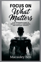 FOCUS ON What Matters: A No-Nonsense Guide to Mental Clarity, Confidence, and Personal Growth B0H38C2Q5G Book Cover