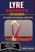 LYRE SECRETS FOR BEGINNERS PLAYING TECHNIQUE AND TIPS: Your Effortless Beginner's Guide to Playing Beautifully Without Frustration B0FHF5YLQ2 Book Cover