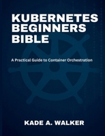 Kubenetes Beginners Bible: A Practical Guide to Container Orchestration B0FDGL6T8H Book Cover