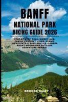 BANFF NATIONAL PARK HIKING GUIDE 2026: step-by-step trail directions, family-friendly hikes, scenic viewpoints & safe routes (Canada Rocky Mountains Outdoor Adventure Series) B0G4QYYDPV Book Cover