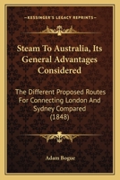 Steam To Australia, Its General Advantages Considered: The Different Proposed Routes For Connecting London And Sydney Compared 1166280543 Book Cover