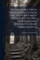 De Haeresibus Trium Priorum Saeculorum Tractatus Historico Theologicus In Tres Dissertationes Distributus Nunc Primum Editus 1248415337 Book Cover