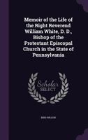Memoir of the Life of the Right Reverend William White, D. D., Bishop of the Protestant Episcopal Church in the State of Pennsylvania 1018604472 Book Cover