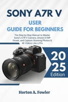 Sony A7R V User Guide for Beginners: The Step-by-Step Manual to Master Sony’s A7R V Camera, Unlock 61MP Power, and Capture Stunning Photos & 4K Videos Like a Pro B0FVNW2BXT Book Cover