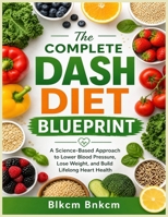 The Complete DASH Diet Blueprint: A Science-Based Approach to Lower Blood Pressure, Lose Weight, and Build Lifelong Heart Health B0HB8V68ND Book Cover
