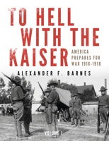 To Hell with the Kaiser, Vol. I: America Prepares for War, 1916-1918 0764349090 Book Cover