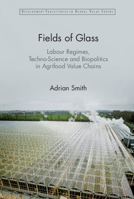 Fields of Glass: Labour Regimes, Techno-Science and Biopolitics in Agrifood Value Chains 1009452843 Book Cover