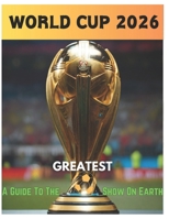 2026 Fifa World Cup: A guide to the greatest show on earth, Everything you need to know about the 2026 world cup... B0CRZG1CMW Book Cover