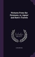 Pictures from the Pyrenees, Or, Agnes' and Kate's Travels 1241598533 Book Cover