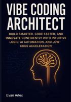 Vibe Coding Architect: Build Smarter, Code Faster, and Innovate Confidently with Intuitive Logic, AI Automation, and Low-Code Acceleration B0G3G3JGGG Book Cover