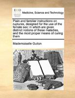 Plain and familiar instructions on ruptures, designed for the use of the female sex: in which are given distinct notions of these maladies, and the most proper means of curing them 117098925X Book Cover