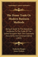 The Home Trade Or Modern Business Methods: Being A Guide To The Operations Incidental To The Trade Of The United Kingdom With The Customary Documents And Correspondence 054885064X Book Cover