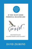 If You Want Good Personal Healthcare - See a Vet.: Industrialised Humanity: Why and How We Should Care for One Another? 1506173381 Book Cover